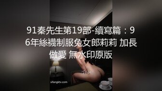 91秦先生第19部-續寫篇：96年絲襪制服兔女郎莉莉 加長做愛 無水印原版