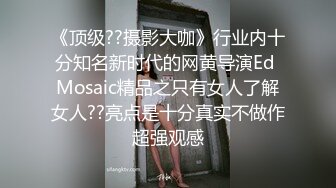 《顶级??摄影大咖》行业内十分知名新时代的网黄导演Ed Mosaic精品之只有女人了解女人??亮点是十分真实不做作超强观感