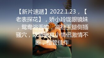 【新片速遞】2022.1.23，【老表探花】，娇小玲珑眼镜妹，鸳鸯浴舌吻，高抬玉腿侧插骚穴，浓情蜜意小情侣激情不断，撸管佳作