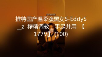 推特国产温柔腹黑女S-EddyS__z  榨精调教，手足并用  【177V】 (100)