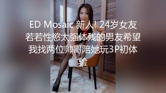 ED Mosaic 新人! 24岁女友若若性慾太强体残的男友希望我找两位帅哥陪她玩3P初体验