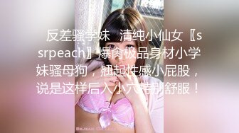 ✿反差骚学妹✿清纯小仙女〖ssrpeach〗爆肏极品身材小学妹骚母狗，翘起性感小屁股，说是这样后入小穴特别舒服！