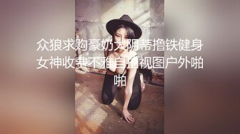 众狼求购豪奶大阴蒂撸铁健身女神收费不雅自拍视图户外啪啪