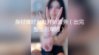 身材爆好女友开始服务（出完整版招单男）