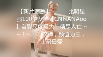 【新片速遞】 ✨✨✨♈比明星强100倍女神【CNNANAoo】自慰尺度极大，精尽人亡 ~~！~✨✨✨核弹，颜值为王，土豪最爱