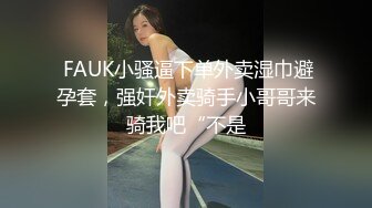  FAUK小骚逼下单外卖湿巾避孕套，强奸外卖骑手小哥哥来骑我吧“不是