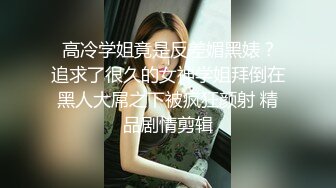  高冷学姐竟是反差媚黑婊？追求了很久的女神学姐拜倒在黑人大屌之下被疯狂颜射 精品剧情剪辑