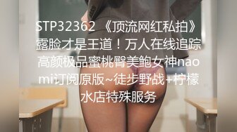 STP32362 《顶流网红私拍》露脸才是王道！万人在线追踪高颜极品蜜桃臀美鲍女神naomi订阅原版~徒步野战+柠檬水店特殊服务