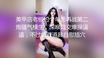 美甲店老板约个单男再战第二炮骚气横生，深喉口交爆操逼逼，不过瘾双道具自慰插穴