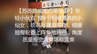 【苏苏跟闺蜜约弟弟3P】年轻小伙双飞两个粉嫩漂亮的小仙女，软萌与骚浪并存，细腰翘臀轮番上阵争抢鸡巴，角度质量视觉效果堪称完美