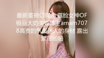 最新重磅订阅③ 露脸女神OF极品大奶美臀博主amam7078高贵的气质迷人的身材 露出紫薇啪啪