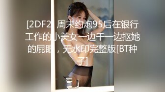 [2DF2] 周末约炮95后在银行工作的小美女一边干一边抠她的屁眼，无水印完整版[BT种子]