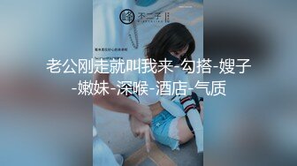 老公刚走就叫我来-勾搭-嫂子-嫩妹-深喉-酒店-气质