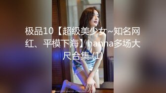 极品10【超级美少女~知名网红、平模下海】hanna多场大尺合集 (1)