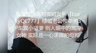 顶级气质尤物御姐女神『LuckyQL777』绿帽老公带单男3P车震小骚妻 别人眼中的高冷女神 实际是一心求操的母狗