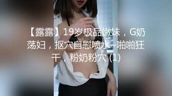 【露露】19岁极品嫩妹，G奶荡妇，抠穴自慰喷水~啪啪狂干，粉奶粉穴 (1)