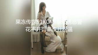 果冻传媒91KCM-082诱惑警花不开罚单改开粉逼