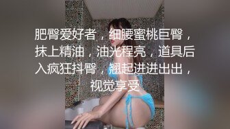 肥臀爱好者，细腰蜜桃巨臀，抹上精油，油光程亮，道具后入疯狂抖臀，翘起进进出出，视觉享受