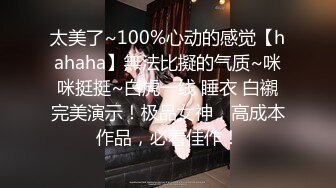 太美了~100%心动的感觉【hahaha】無法比擬的气质~咪咪挺挺~白虎一线 睡衣 白襯完美演示！极品女神，高成本作品，必看佳作！