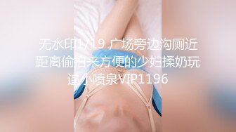 无水印1/19 广场旁边沟厕近距离偷拍来方便的少妇揉奶玩逼小喷泉VIP1196