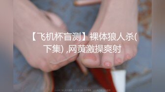 【飞机杯盲测】裸体狼人杀(下集) ,网黄激操爽射