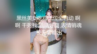 黑丝美女吃鸡上位全自动 啊啊 干死我 逼逼好爽 表情销魂 被无套输出