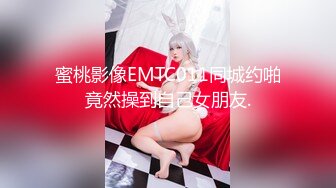 蜜桃影像EMTC011同城约啪竟然操到自己女朋友.