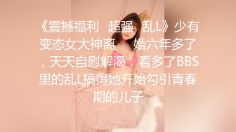 《震撼福利✿超强✿乱L》少有变态女大神离❤️婚六年多了，天天自慰解渴，看多了BBS里的乱L搞得她开始勾引青春期的儿子