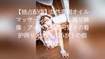 【独占配信】女性専用オイルマッサージサロン隠し撮り映像：アイドル级の可爱さの看护师りえさん（26岁）の痴态4K超