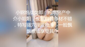  小钢炮战女郎，约炮房产中介小姐姐，皮肤白皙身材不错，特写骚穴淫液喷涌，一脸飘飘欲仙享受其中