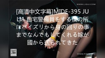 [高清中文字幕]MIDE-395 JULIA 自宅警備員をする僕の所にパイズリから身の回りの事までなんでもしてくれる嫁が國から送られてきた