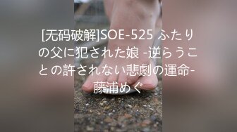 [无码破解]SOE-525 ふたりの父に犯された娘 -逆らうことの許されない悲劇の運命- 藤浦めぐ