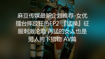 麻豆传媒最新企划推荐-女优擂台摔跤狂热EP2 『猛操』征服刺激沦陷 再猛的女人也是男人胯下猎物 AV篇