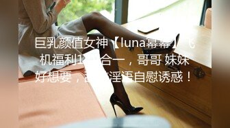 巨乳颜值女神【luna幂幂】飞机福利14V合一，哥哥 妹妹好想要，甜美淫语自慰诱惑！