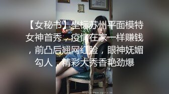 【女秘书】坐标苏州平面模特女神首秀，疫情在家一样赚钱，前凸后翘网红脸，眼神妩媚勾人，精彩大秀香艳劲爆