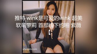 推特 wink是可爱的wink 超美软萌萝莉 首部线下约啪 紫薇【