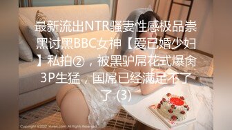 最新流出NTR骚妻性感极品崇黑讨黑BBC女神【爱已婚少妇】私拍②，被黑驴屌花式爆肏3P生猛，国屌已经满足不了了 (3)