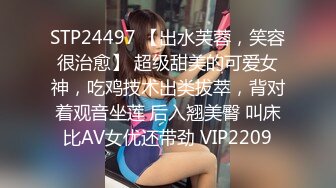 STP24497 【出水芙蓉，笑容很治愈】 超级甜美的可爱女神，吃鸡技术出类拔萃，背对着观音坐莲 后入翘美臀 叫床比AV女优还带劲 VIP2209