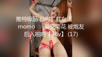 推特极品 自慰扩肛女王⭐ ♥♥momo♥♥ 拳交菊花 被炮友后入啪啪【38v】 (17)