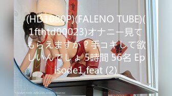 (HD1080P)(FALENO TUBE)(1fthtd00023)オナニー見てもらえますか？手コキして欲しいんでしょ 5時間 56名 Episode1 feat (2)