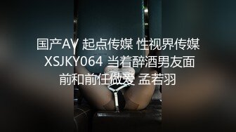 国产AV 起点传媒 性视界传媒 XSJKY064 当着醉酒男友面前和前任做爱 孟若羽