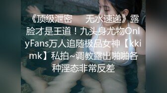 《顶级泄密㊙️无水速递》露脸才是王道！九头身尤物OnlyFans万人追随极品女神【kkimk】私拍~调教露出啪啪各种淫态非常反差