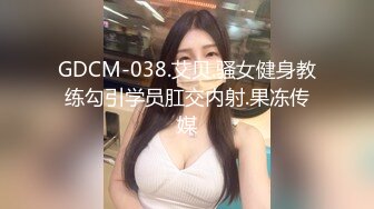 GDCM-038.艾贝.骚女健身教练勾引学员肛交内射.果冻传媒