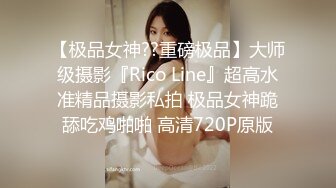 【极品女神??重磅极品】大师级摄影『Rico Line』超高水准精品摄影私拍 极品女神跪舔吃鸡啪啪 高清720P原版