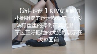 【新片速遞 】KTV女厕偷拍小姐姐喝的迷迷糊糊的一个没站稳重重的摔倒在粪坑里❤️不过正好把她的大肥鲍展示在大家面前