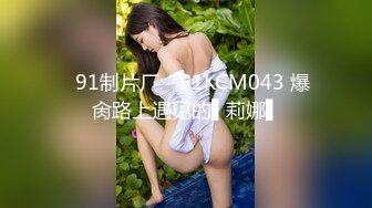 ✿91制片厂✿ 91KCM043 爆肏路上遇见的▌莉娜▌