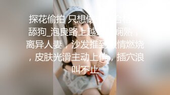 探花偷拍 只想做一名合格的舔狗_泡良路上越来越娴熟，离异人妻，沙发推到激情燃烧，皮肤光滑主动上位，插穴浪叫不止