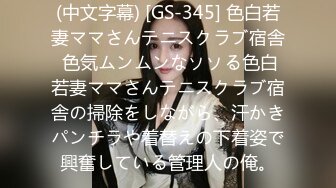 (中文字幕) [GS-345] 色白若妻ママさんテニスクラブ宿舎 色気ムンムンなソソる色白若妻ママさんテニスクラブ宿舎の掃除をしながら、汗かきパンチラや着替えの下着姿で興奮している管理人の俺。