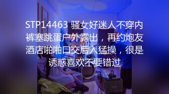 STP14463 骚女好迷人不穿内裤塞跳蛋户外露出，再约炮友酒店啪啪口交后入猛操，很是诱惑喜欢不要错过