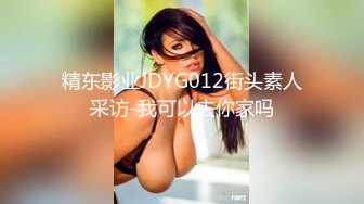 精东影业JDYG012街头素人采访-我可以去你家吗